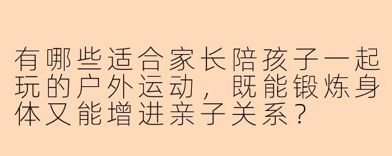 有哪些适合家长陪孩子一起玩的户外运动，既能锻炼身体又能增进亲子关系？