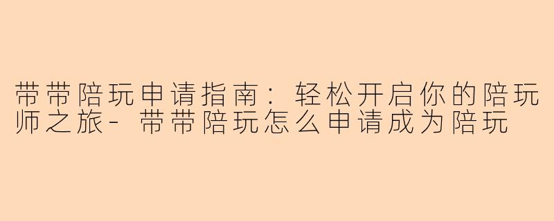 带带陪玩申请指南：轻松开启你的陪玩师之旅-带带陪玩怎么申请成为陪玩