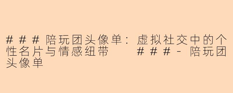 ###陪玩团头像单：虚拟社交中的个性名片与情感纽带

###-陪玩团头像单