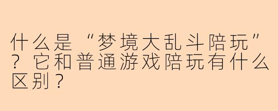 什么是“梦境大乱斗陪玩”？它和普通游戏陪玩有什么区别？
