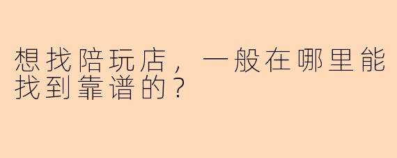 想找陪玩店，一般在哪里能找到靠谱的？