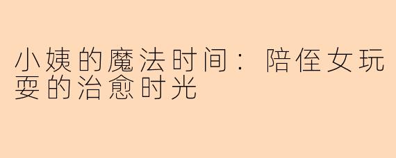 小姨的魔法时间：陪侄女玩耍的治愈时光