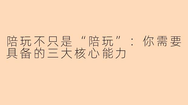 陪玩不只是“陪玩”：你需要具备的三大核心能力