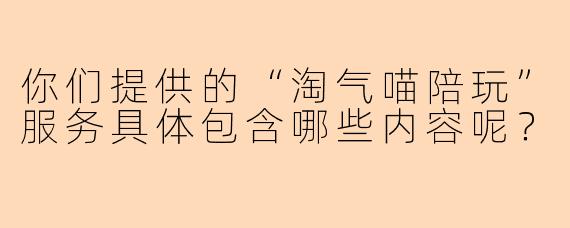 你们提供的“淘气喵陪玩”服务具体包含哪些内容呢？