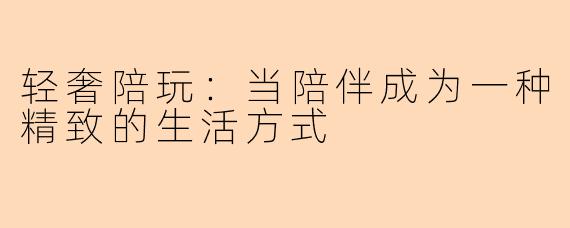 轻奢陪玩：当陪伴成为一种精致的生活方式