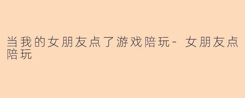 当我的女朋友点了游戏陪玩-女朋友点陪玩