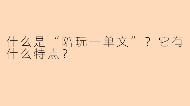 什么是“陪玩一单文”？它有什么特点？