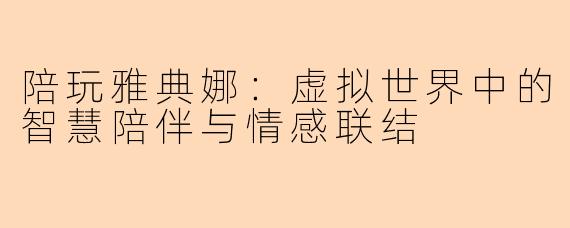 陪玩雅典娜：虚拟世界中的智慧陪伴与情感联结