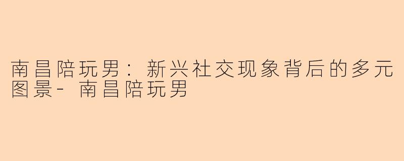 南昌陪玩男：新兴社交现象背后的多元图景-南昌陪玩男