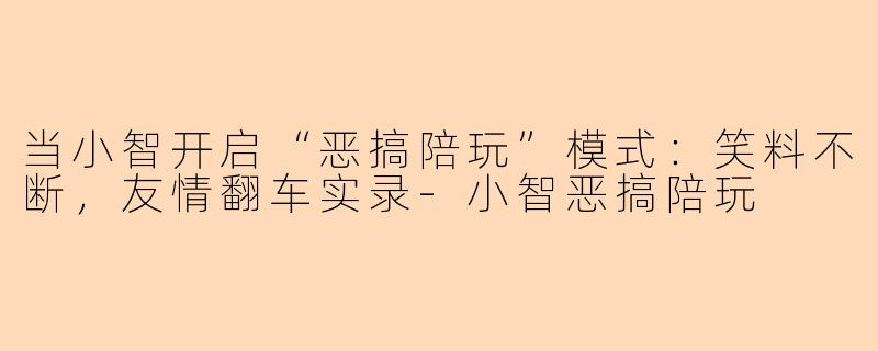 当小智开启“恶搞陪玩”模式：笑料不断，友情翻车实录-小智恶搞陪玩