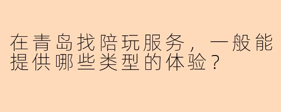 在青岛找陪玩服务，一般能提供哪些类型的体验？