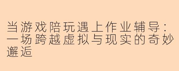 当游戏陪玩遇上作业辅导：一场跨越虚拟与现实的奇妙邂逅