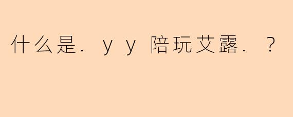 什么是.yy陪玩艾露.？