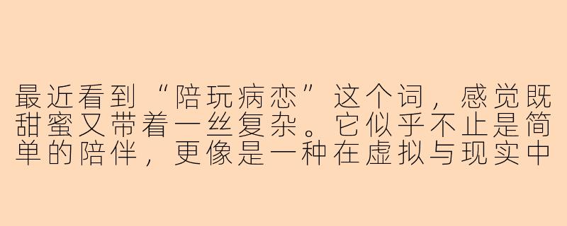 最近看到“陪玩病恋”这个词，感觉既甜蜜又带着一丝复杂。它似乎不止是简单的陪伴，更像是一种在虚拟与现实中交织的情感依赖。你怎么理解这种关系？它究竟是现代人孤独感的解药，还是另一种形式的逃避？-陪玩病恋小作文