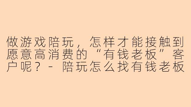 做游戏陪玩，怎样才能接触到愿意高消费的“有钱老板”客户呢？-陪玩怎么找有钱老板