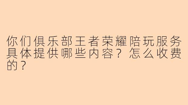 你们俱乐部王者荣耀陪玩服务具体提供哪些内容？怎么收费的？