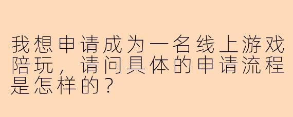 我想申请成为一名线上游戏陪玩,请问具体的申请流程是怎样的?