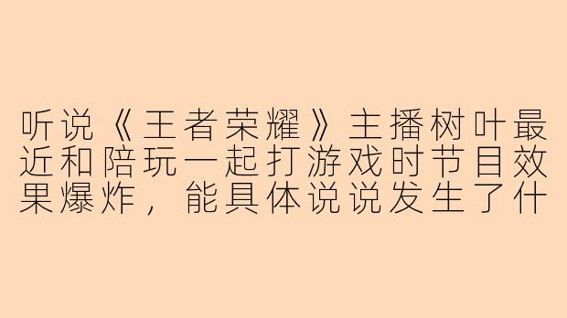 听说《王者荣耀》主播树叶最近和陪玩一起打游戏时节目效果爆炸，能具体说说发生了什么吗？