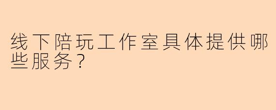 线下陪玩工作室具体提供哪些服务？