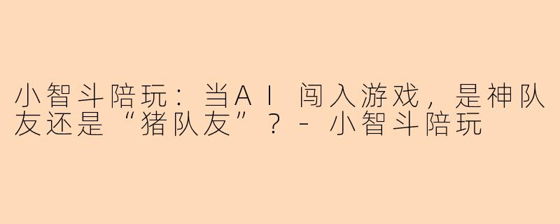 小智斗陪玩：当AI闯入游戏，是神队友还是“猪队友”？-小智斗陪玩