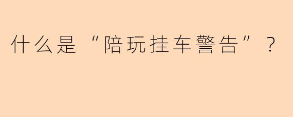 什么是“陪玩挂车警告”？