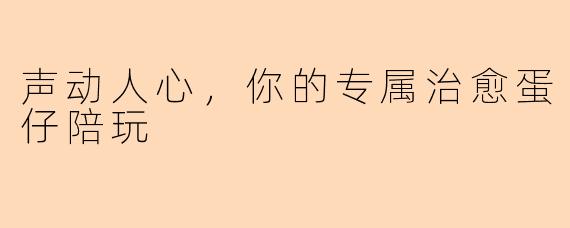 声动人心，你的专属治愈蛋仔陪玩