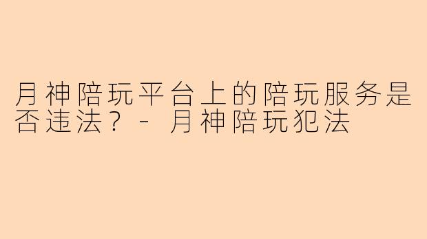 月神陪玩平台上的陪玩服务是否违法？