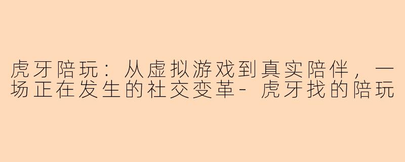 虎牙陪玩：从虚拟游戏到真实陪伴，一场正在发生的社交变革-虎牙找的陪玩