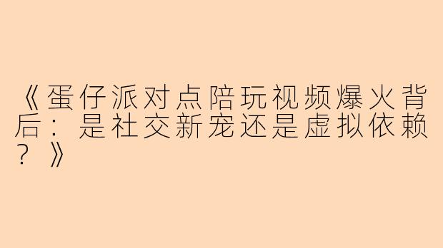 《蛋仔派对点陪玩视频爆火背后：是社交新宠还是虚拟依赖？》