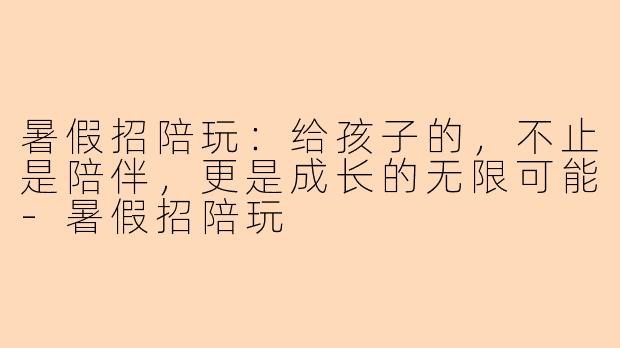 暑假招陪玩：给孩子的，不止是陪伴，更是成长的无限可能-暑假招陪玩