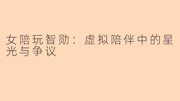 女陪玩智勋：虚拟陪伴中的星光与争议