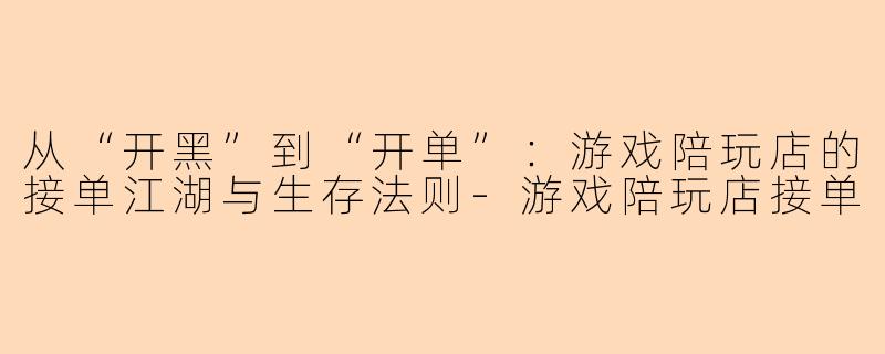 从“开黑”到“开单”：游戏陪玩店的接单江湖与生存法则-游戏陪玩店接单