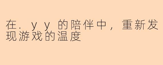 在.yy的陪伴中，重新发现游戏的温度