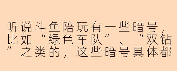 听说斗鱼陪玩有一些暗号，比如“绿色车队”、“双钻”之类的，这些暗号具体都是什么意思呀？
