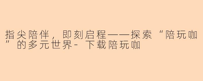 指尖陪伴，即刻启程——探索“陪玩咖”的多元世界-下载陪玩咖