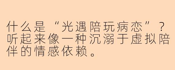 什么是“光遇陪玩病恋”?听起来像一种沉溺于虚拟陪伴的情感依赖。