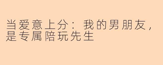 当爱意上分：我的男朋友，是专属陪玩先生