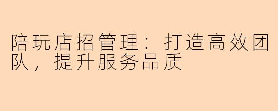 陪玩店招管理：打造高效团队，提升服务品质