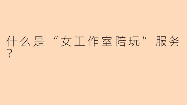 什么是“女工作室陪玩”服务？