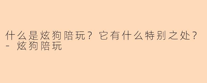 什么是炫狗陪玩？它有什么特别之处？-炫狗陪玩