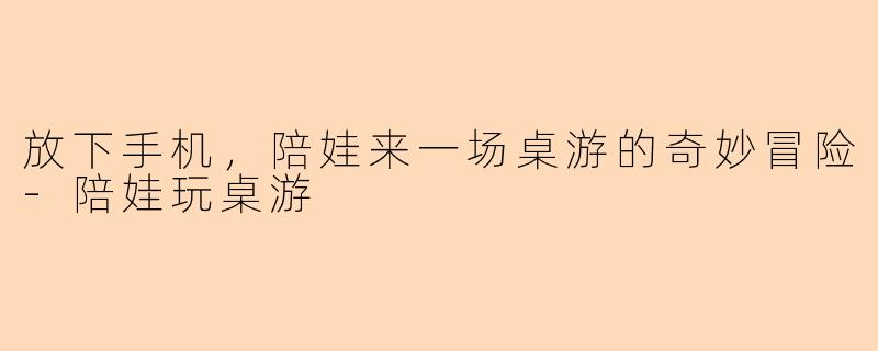 放下手机，陪娃来一场桌游的奇妙冒险-陪娃玩桌游