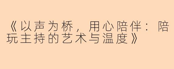 《以声为桥,用心陪伴:陪玩主持的艺术与温度》