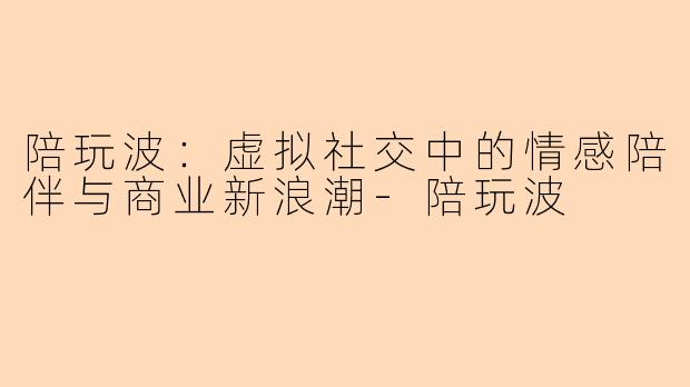 陪玩波：虚拟社交中的情感陪伴与商业新浪潮-陪玩波