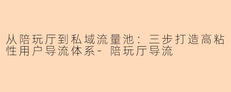 从陪玩厅到私域流量池：三步打造高粘性用户导流体系-陪玩厅导流