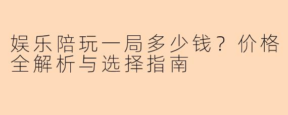 娱乐陪玩一局多少钱？价格全解析与选择指南