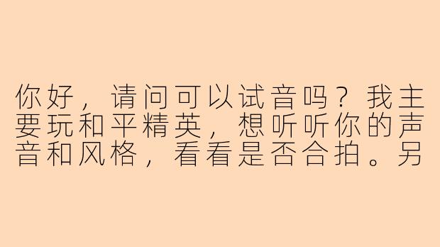 你好，请问可以试音吗？我主要玩和平精英，想听听你的声音和风格，看看是否合拍。另外可以简单介绍一下你的游戏习惯和擅长位置吗？