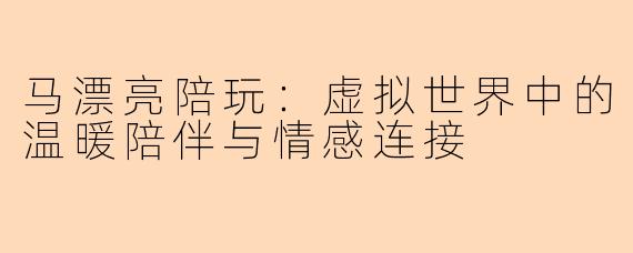 马漂亮陪玩：虚拟世界中的温暖陪伴与情感连接