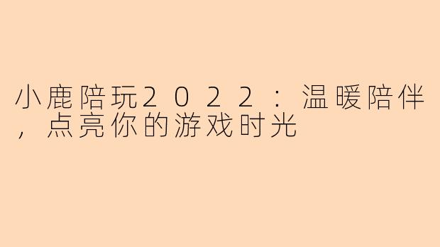 小鹿陪玩2022:温暖陪伴,点亮你的游戏时光