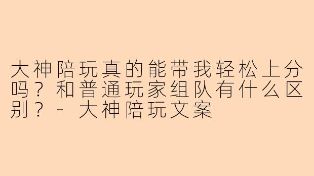 大神陪玩真的能带我轻松上分吗？和普通玩家组队有什么区别？-大神陪玩文案