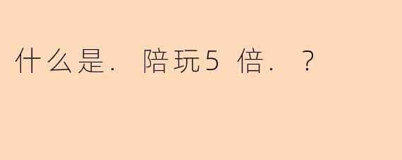 什么是.陪玩5倍.？